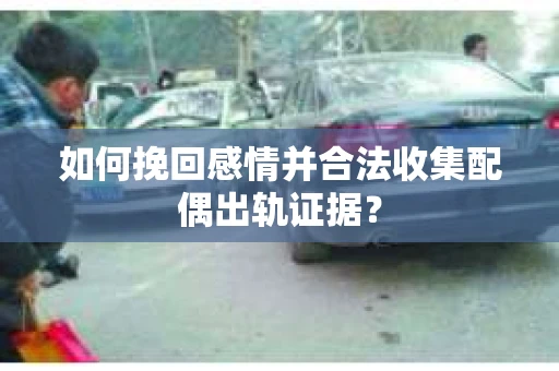 如何挽回感情并合法收集配偶出轨证据？
