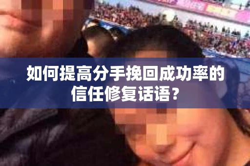 如何提高分手挽回成功率的信任修复话语？