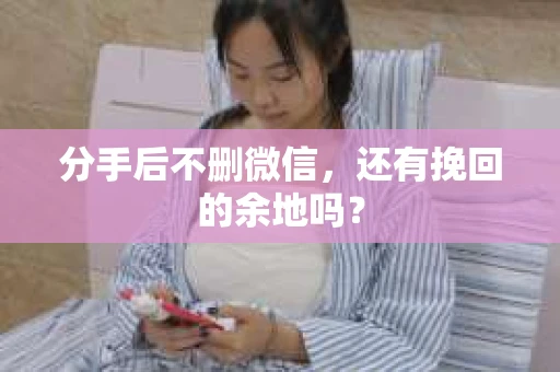 分手后不删微信，还有挽回的余地吗？
