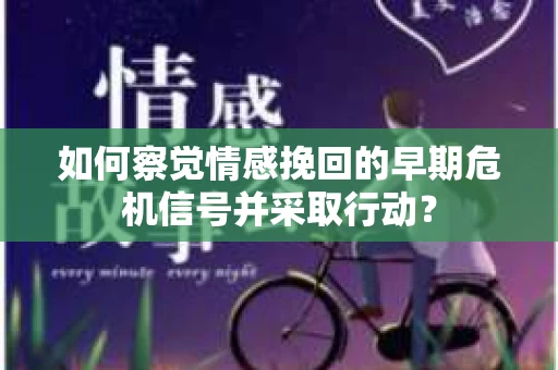 如何察觉情感挽回的早期危机信号并采取行动？