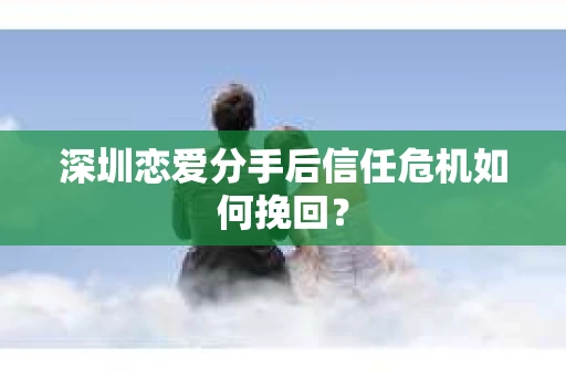 深圳恋爱分手后信任危机如何挽回? 深圳恋爱分手后信任危机如何挽回?