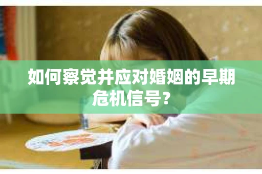 如何察觉并应对婚姻的早期危机信号？