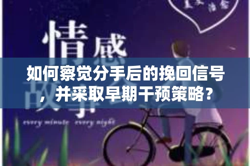 如何察觉分手后的挽回信号,并采取早期干预策略? 如何察觉分手后的挽回信号,并采取早期干预策略?
