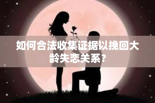 如何合法收集证据以挽回大龄失恋关系? 如何合法收集证据以挽回大龄失恋关系?