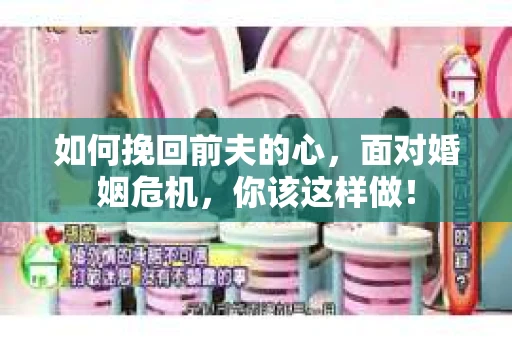 如何挽回前夫的心，面对婚姻危机，你该这样做！