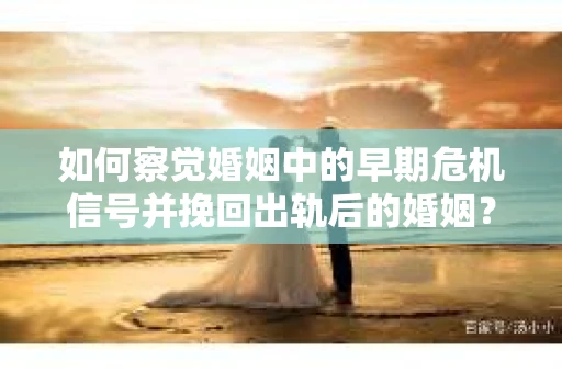 如何察觉婚姻中的早期危机信号并挽回出轨后的婚姻？