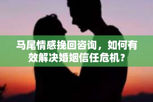 马尾情感挽回咨询，如何有效解决婚姻信任危机？