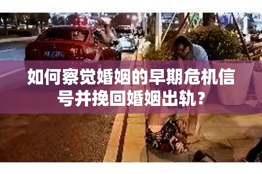 如何察觉婚姻的早期危机信号并挽回婚姻出轨？
