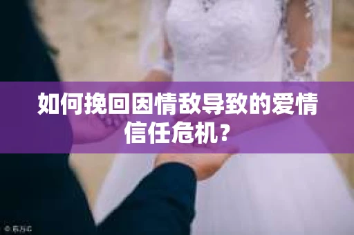 如何挽回因情敌导致的爱情信任危机？