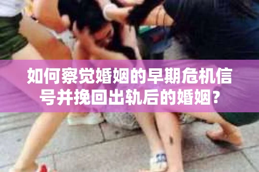 如何察觉婚姻的早期危机信号并挽回出轨后的婚姻？