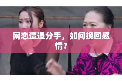 网恋遭遇分手，如何挽回感情？