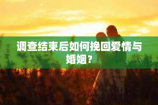 调查结束后如何挽回爱情与婚姻？
