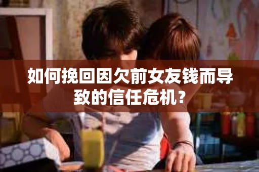 如何挽回因欠前女友钱而导致的信任危机？
