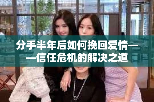 分手半年后如何挽回爱情——信任危机的解决之道 分手半年后如何挽回爱情——信任危机的解决之道