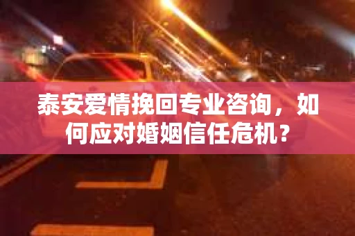 泰安爱情挽回专业咨询，如何应对婚姻信任危机？