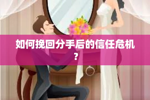 如何挽回分手后的信任危机？