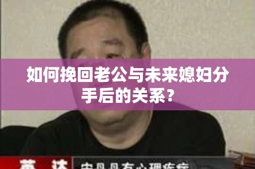 如何挽回老公与未来媳妇分手后的关系？