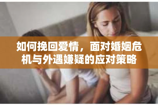 如何挽回爱情，面对婚姻危机与外遇嫌疑的应对策略