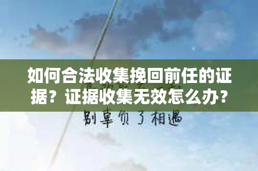 如何合法收集挽回前任的证据?证据收集无效怎么办? 如何合法收集挽回前任的证据?证据收集无效怎么办?