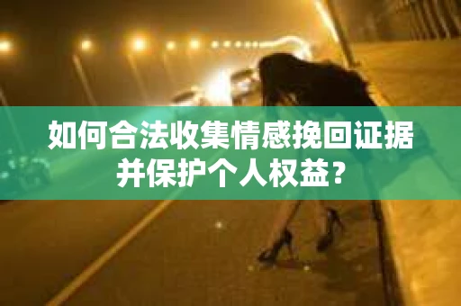 如何合法收集情感挽回证据并保护个人权益？