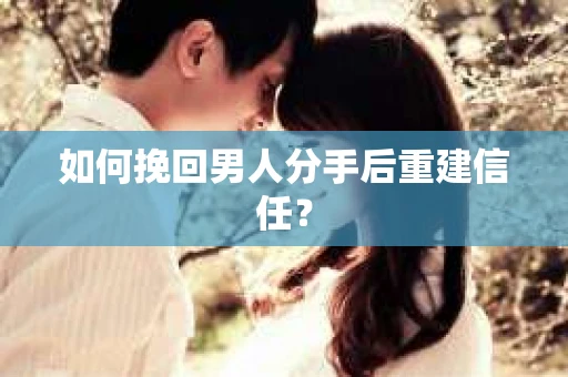如何挽回男人分手后重建信任？