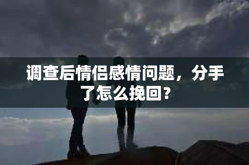 调查后情侣感情问题，分手了怎么挽回？