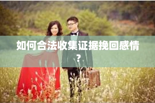 如何合法收集证据挽回感情？