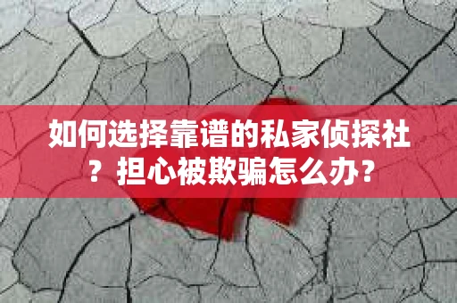 如何选择靠谱的私家侦探社？担心被欺骗怎么办？