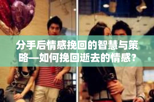 分手后情感挽回的智慧与策略—如何挽回逝去的情感? 分手后情感挽回的智慧与策略—如何挽回逝去的情感?