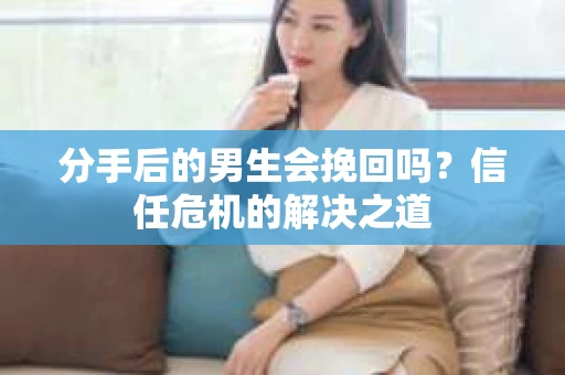 分手后的男生会挽回吗？信任危机的解决之道