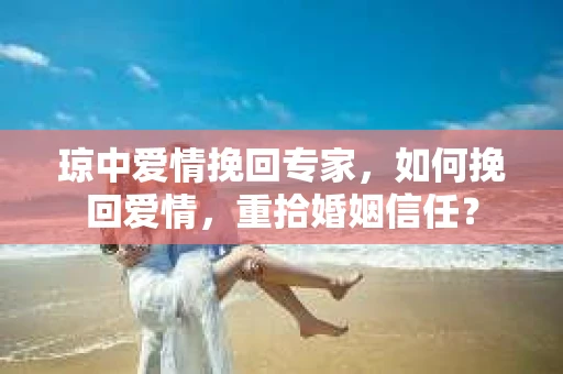琼中爱情挽回专家，如何挽回爱情，重拾婚姻信任？