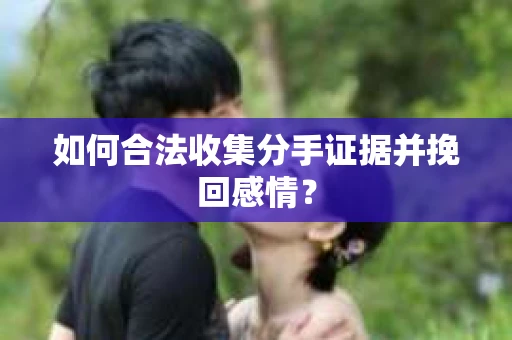如何合法收集分手证据并挽回感情？