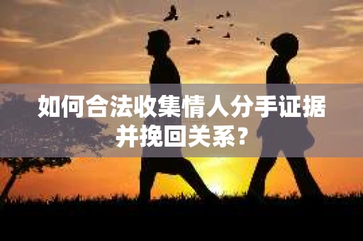 如何合法收集情人分手证据并挽回关系？