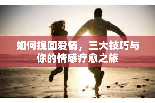 如何挽回爱情,三大技巧与你的情感疗愈之旅 如何挽回爱情,三大技巧与你的情感疗愈之旅