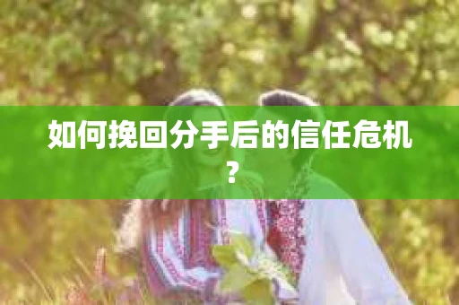 如何挽回分手后的信任危机？