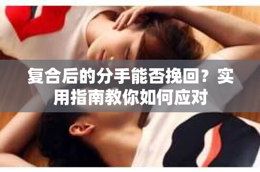复合后的分手能否挽回？实用指南教你如何应对