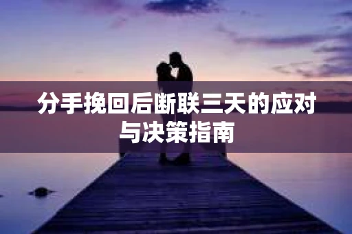 分手挽回后断联三天的应对与决策指南 分手挽回后断联三天的应对与决策指南
