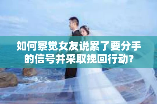 如何察觉女友说累了要分手的信号并采取挽回行动？